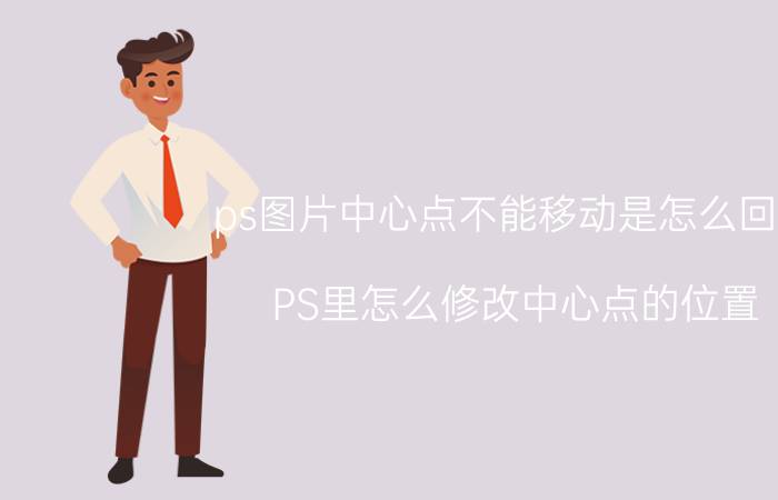 ps图片中心点不能移动是怎么回事 PS里怎么修改中心点的位置？